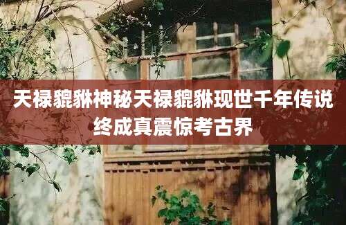 天禄貔貅神秘天禄貔貅现世千年传说终成真震惊考古界