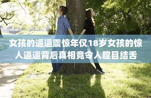 女孩的逼逼震惊年仅18岁女孩的惊人逼逼背后真相竟令人瞠目结舌