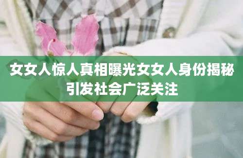 女女人惊人真相曝光女女人身份揭秘引发社会广泛关注