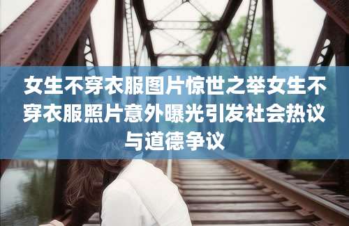 女生不穿衣服图片惊世之举女生不穿衣服照片意外曝光引发社会热议与道德争议