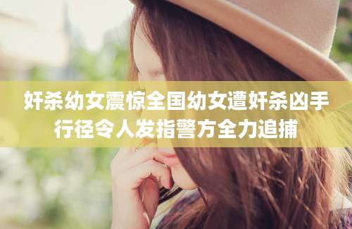 奸杀幼女震惊全国幼女遭奸杀凶手行径令人发指警方全力追捕