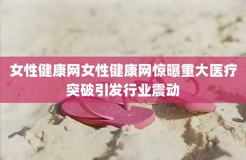 女性健康网女性健康网惊曝重大医疗突破引发行业震动
