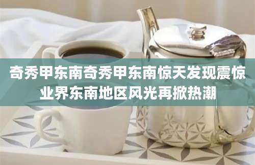 奇秀甲东南奇秀甲东南惊天发现震惊业界东南地区风光再掀热潮