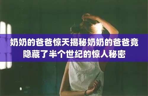 奶奶的爸爸惊天揭秘奶奶的爸爸竟隐藏了半个世纪的惊人秘密