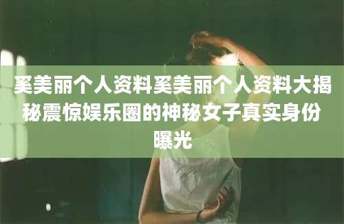 奚美丽个人资料奚美丽个人资料大揭秘震惊娱乐圈的神秘女子真实身份曝光