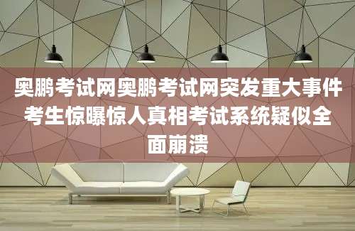 奥鹏考试网奥鹏考试网突发重大事件考生惊曝惊人真相考试系统疑似全面崩溃