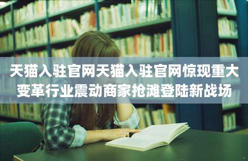 天猫入驻官网天猫入驻官网惊现重大变革行业震动商家抢滩登陆新战场