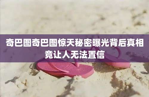 奇巴图奇巴图惊天秘密曝光背后真相竟让人无法置信