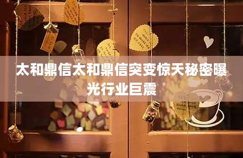 太和鼎信太和鼎信突变惊天秘密曝光行业巨震