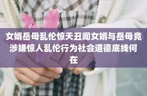 女婿岳母乱伦惊天丑闻女婿与岳母竟涉嫌惊人乱伦行为社会道德底线何在