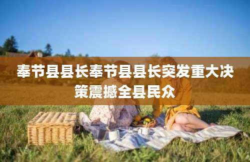 奉节县县长奉节县县长突发重大决策震撼全县民众