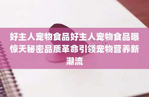 好主人宠物食品好主人宠物食品曝惊天秘密品质革命引领宠物营养新潮流