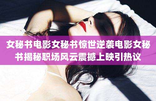女秘书电影女秘书惊世逆袭电影女秘书揭秘职场风云震撼上映引热议