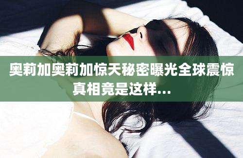奥莉加奥莉加惊天秘密曝光全球震惊真相竟是这样...