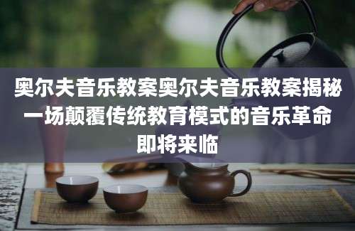 奥尔夫音乐教案奥尔夫音乐教案揭秘一场颠覆传统教育模式的音乐革命即将来临
