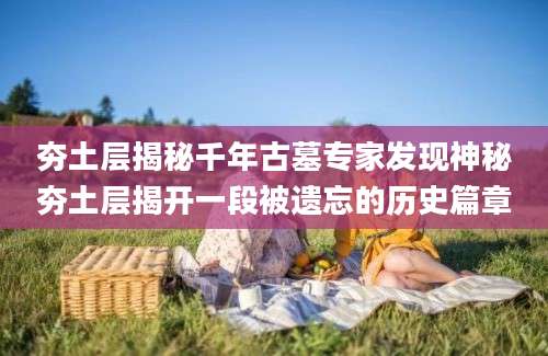 夯土层揭秘千年古墓专家发现神秘夯土层揭开一段被遗忘的历史篇章