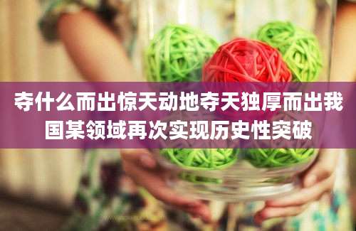 夺什么而出惊天动地夺天独厚而出我国某领域再次实现历史性突破