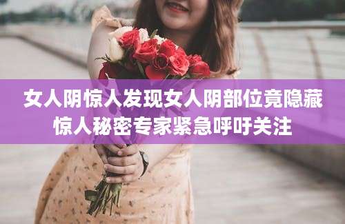 女人阴惊人发现女人阴部位竟隐藏惊人秘密专家紧急呼吁关注
