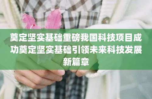 奠定坚实基础重磅我国科技项目成功奠定坚实基础引领未来科技发展新篇章