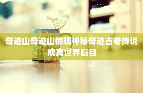 奇迹山奇迹山惊现神秘奇迹古老传说成真世界瞩目