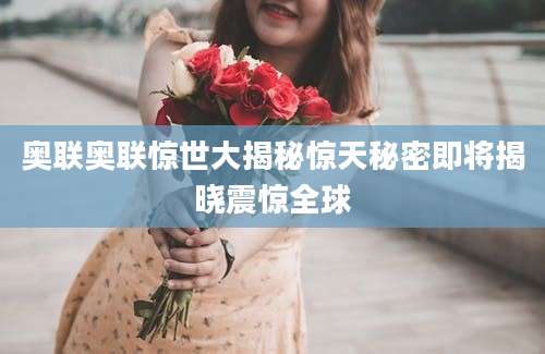 奥联奥联惊世大揭秘惊天秘密即将揭晓震惊全球