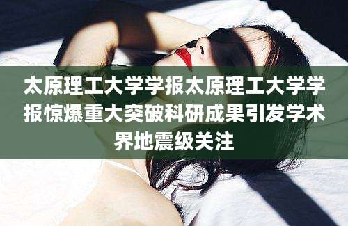 太原理工大学学报太原理工大学学报惊爆重大突破科研成果引发学术界地震级关注