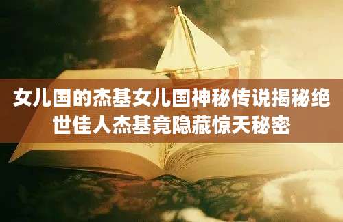 女儿国的杰基女儿国神秘传说揭秘绝世佳人杰基竟隐藏惊天秘密