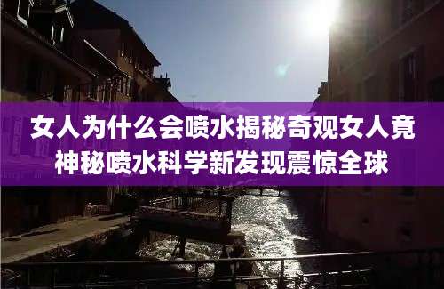 女人为什么会喷水揭秘奇观女人竟神秘喷水科学新发现震惊全球