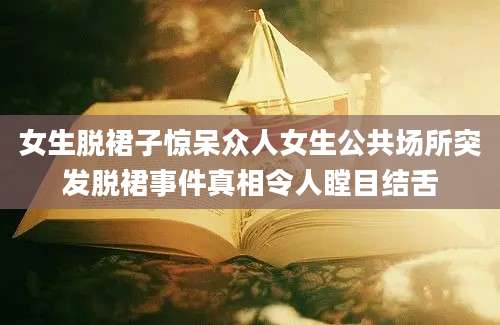 女生脱裙子惊呆众人女生公共场所突发脱裙事件真相令人瞠目结舌