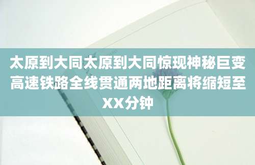 太原到大同太原到大同惊现神秘巨变高速铁路全线贯通两地距离将缩短至XX分钟