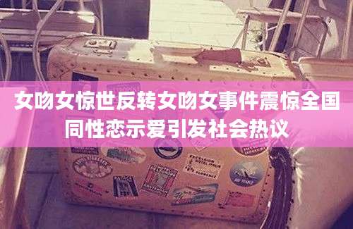 女吻女惊世反转女吻女事件震惊全国同性恋示爱引发社会热议