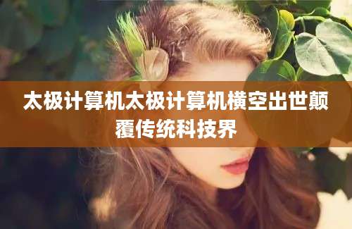 太极计算机太极计算机横空出世颠覆传统科技界