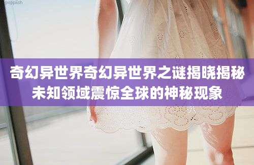 奇幻异世界奇幻异世界之谜揭晓揭秘未知领域震惊全球的神秘现象