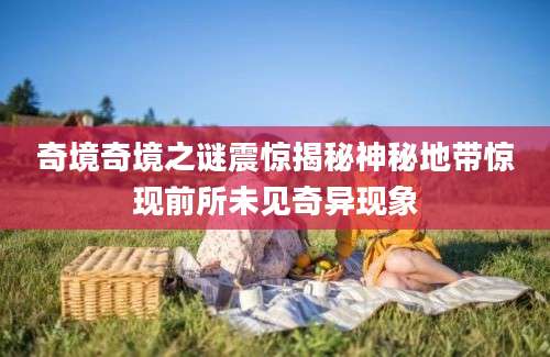 奇境奇境之谜震惊揭秘神秘地带惊现前所未见奇异现象