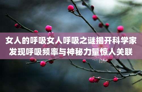 女人的呼吸女人呼吸之谜揭开科学家发现呼吸频率与神秘力量惊人关联