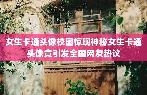 女生卡通头像校园惊现神秘女生卡通头像竟引发全国网友热议
