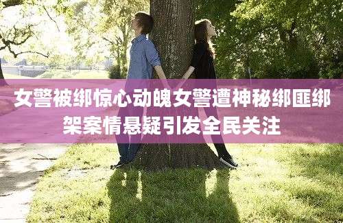 女警被绑惊心动魄女警遭神秘绑匪绑架案情悬疑引发全民关注