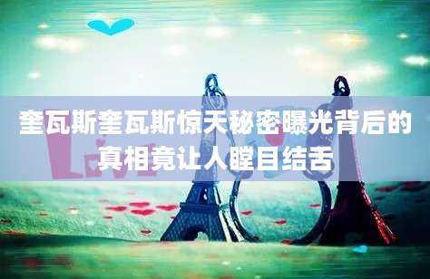 奎瓦斯奎瓦斯惊天秘密曝光背后的真相竟让人瞠目结舌