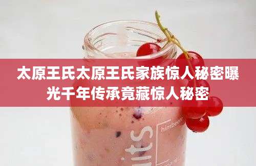 太原王氏太原王氏家族惊人秘密曝光千年传承竟藏惊人秘密
