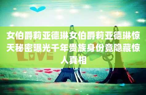 女伯爵莉亚德琳女伯爵莉亚德琳惊天秘密曝光千年贵族身份竟隐藏惊人真相