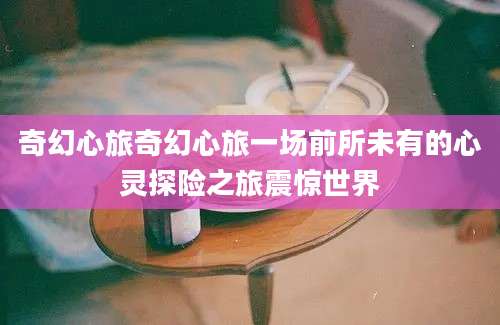 奇幻心旅奇幻心旅一场前所未有的心灵探险之旅震惊世界
