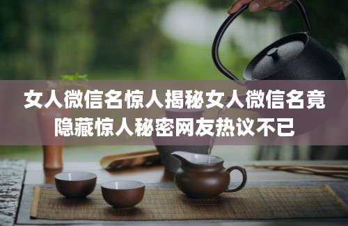 女人微信名惊人揭秘女人微信名竟隐藏惊人秘密网友热议不已