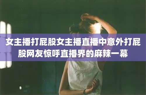 女主播打屁股女主播直播中意外打屁股网友惊呼直播界的麻辣一幕