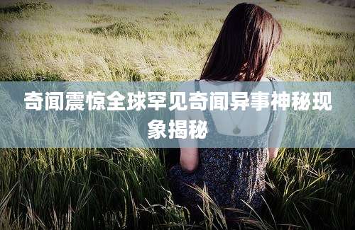 奇闻震惊全球罕见奇闻异事神秘现象揭秘