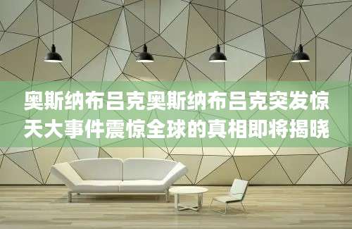 奥斯纳布吕克奥斯纳布吕克突发惊天大事件震惊全球的真相即将揭晓