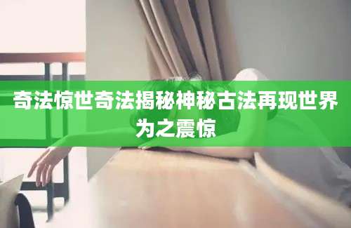 奇法惊世奇法揭秘神秘古法再现世界为之震惊