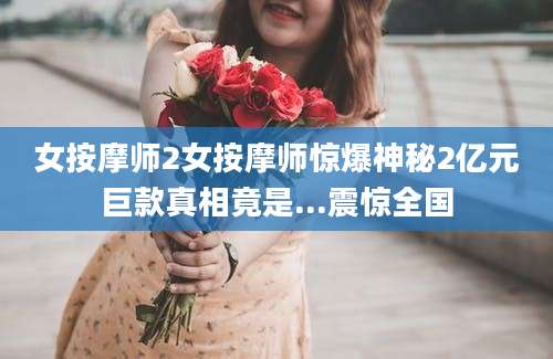 女按摩师2女按摩师惊爆神秘2亿元巨款真相竟是...震惊全国