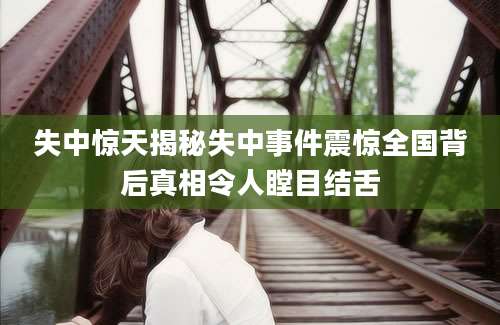 失中惊天揭秘失中事件震惊全国背后真相令人瞠目结舌