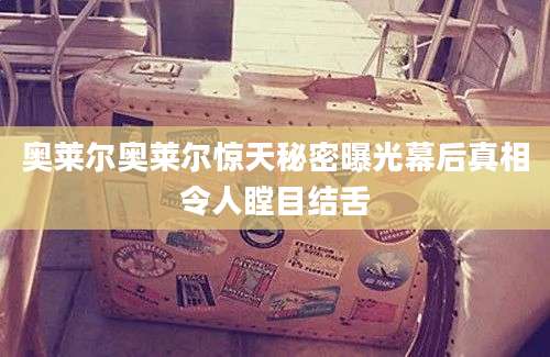 奥莱尔奥莱尔惊天秘密曝光幕后真相令人瞠目结舌