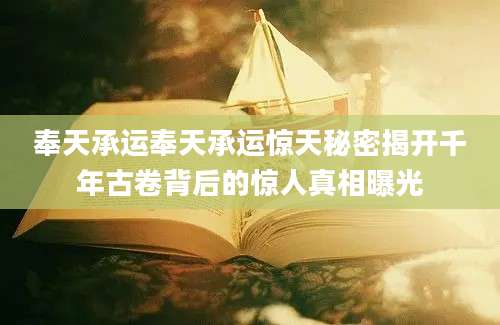 奉天承运奉天承运惊天秘密揭开千年古卷背后的惊人真相曝光